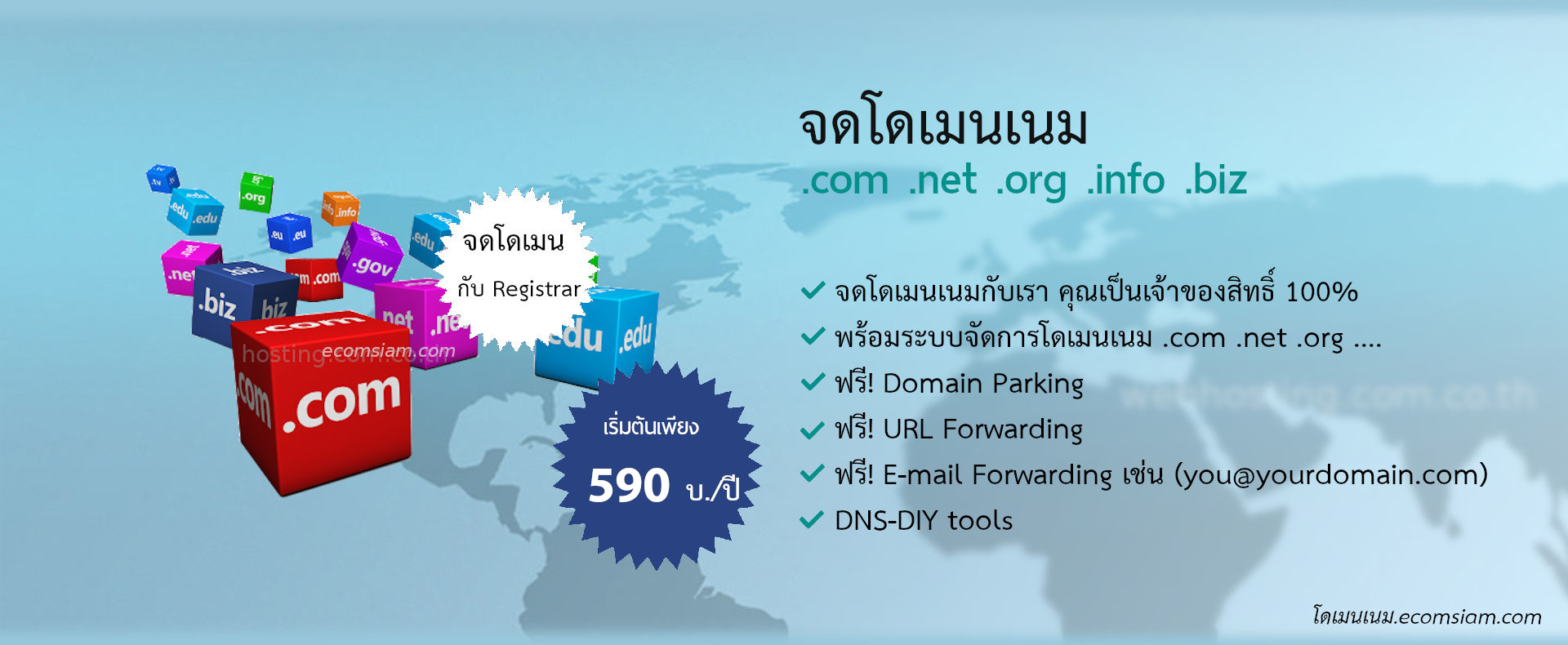 จดโดเมนเนม .com ราคาเพียง 590 บ./ปี  จดโดเมนเนม .net ราคาเพียง 590 บ./ปี  จดโดเมนเนม  .org ราคาเพียง 590 บ./ปี จดโดเมน  .info /.biz ราคาเพียง 800 บ./ปี  จดโดเมนกับ Registrar จดโดเมนเนมกับเรา คุณเป็นเจ้าของสิทธิ์ 100% พร้อมระบบจัดการโดเมนเนม .com .net .org ....
ฟรี! Domain Parking /ฟรี! URL Forwarding /ฟรี! E-mail Forwarding เช่น (you@yourdomain.com) และ  DNS-DIY tools